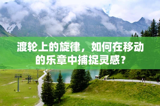 渡轮上的旋律，如何在移动的乐章中捕捉灵感？