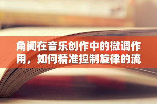 角阀在音乐创作中的微调作用，如何精准控制旋律的流动？