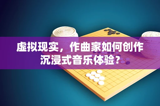 虚拟现实，作曲家如何创作沉浸式音乐体验？