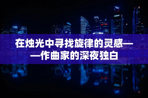 在烛光中寻找旋律的灵感——作曲家的深夜独白