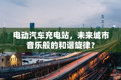电动汽车充电站，未来城市音乐般的和谐旋律？