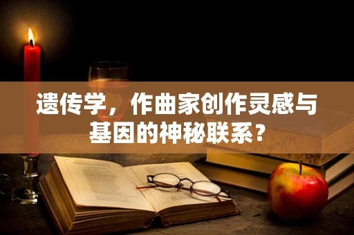 遗传学，作曲家创作灵感与基因的神秘联系？
