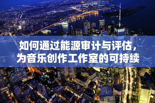如何通过能源审计与评估，为音乐创作工作室的可持续发展注入绿色动力？