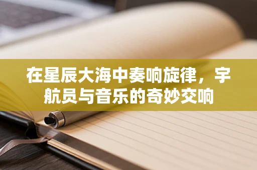 在星辰大海中奏响旋律，宇航员与音乐的奇妙交响