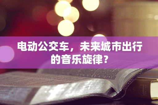 电动公交车，未来城市出行的音乐旋律？