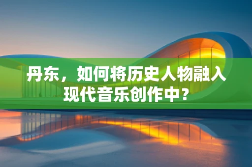丹东，如何将历史人物融入现代音乐创作中？