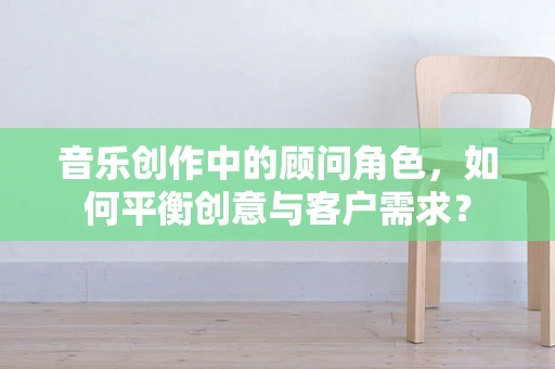 音乐创作中的顾问角色，如何平衡创意与客户需求？