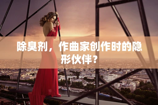 除臭剂，作曲家创作时的隐形伙伴？