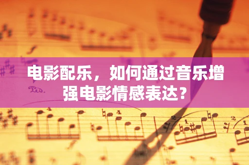 电影配乐，如何通过音乐增强电影情感表达？
