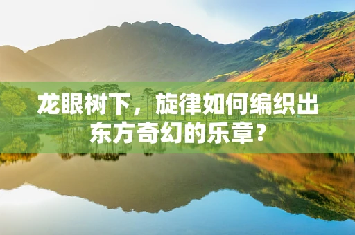 龙眼树下，旋律如何编织出东方奇幻的乐章？