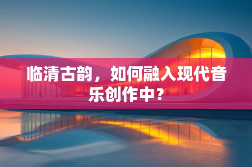 临清古韵，如何融入现代音乐创作中？