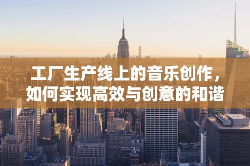 工厂生产线上的音乐创作，如何实现高效与创意的和谐共舞？