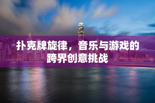 扑克牌旋律，音乐与游戏的跨界创意挑战