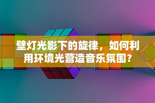 壁灯光影下的旋律，如何利用环境光营造音乐氛围？