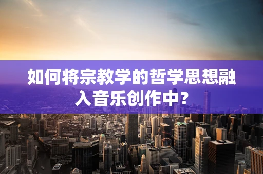 如何将宗教学的哲学思想融入音乐创作中？