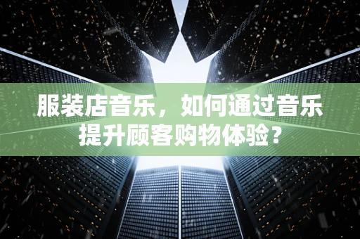 服装店音乐，如何通过音乐提升顾客购物体验？
