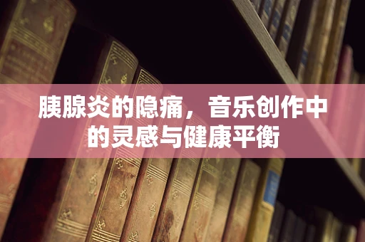 胰腺炎的隐痛，音乐创作中的灵感与健康平衡