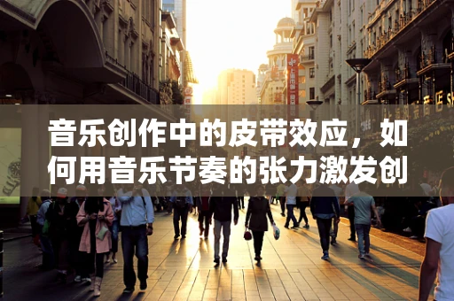 音乐创作中的皮带效应，如何用音乐节奏的张力激发创作灵感？