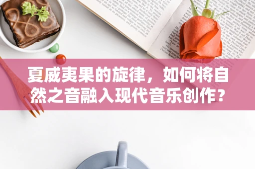 夏威夷果的旋律，如何将自然之音融入现代音乐创作？