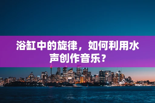 浴缸中的旋律，如何利用水声创作音乐？