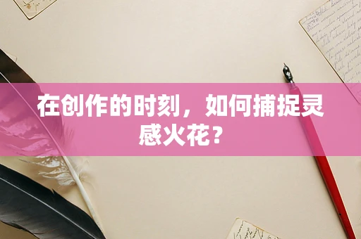 在创作的时刻，如何捕捉灵感火花？