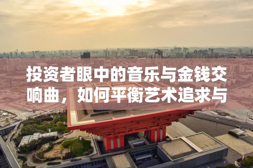 投资者眼中的音乐与金钱交响曲，如何平衡艺术追求与财务健康？