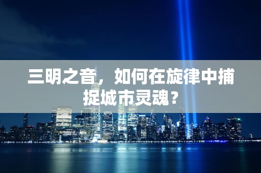 三明之音，如何在旋律中捕捉城市灵魂？