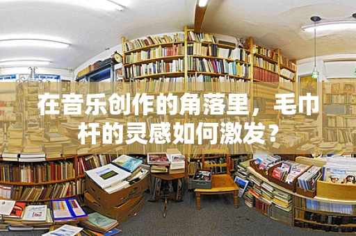 在音乐创作的角落里，毛巾杆的灵感如何激发？