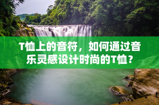 T恤上的音符，如何通过音乐灵感设计时尚的T恤？