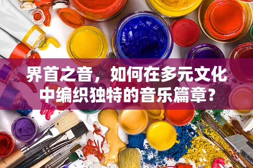 界首之音，如何在多元文化中编织独特的音乐篇章？