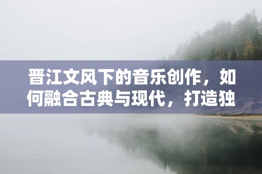 晋江文风下的音乐创作，如何融合古典与现代，打造独特旋律？