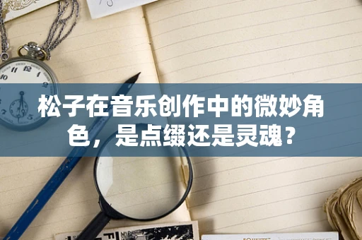 松子在音乐创作中的微妙角色，是点缀还是灵魂？