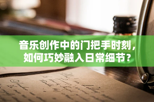 音乐创作中的门把手时刻，如何巧妙融入日常细节？