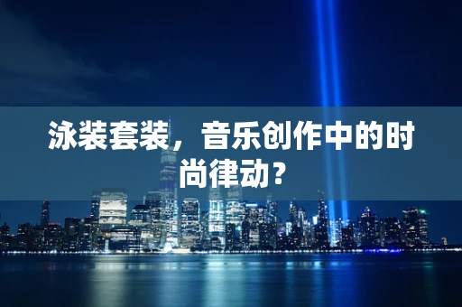 泳装套装，音乐创作中的时尚律动？