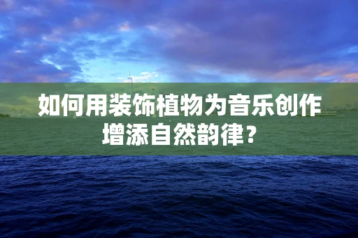 如何用装饰植物为音乐创作增添自然韵律？