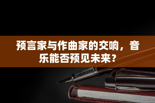 预言家与作曲家的交响，音乐能否预见未来？