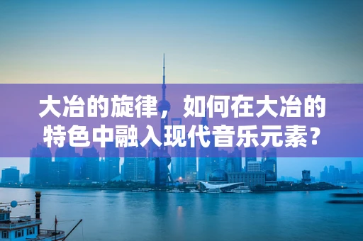 大冶的旋律，如何在大冶的特色中融入现代音乐元素？
