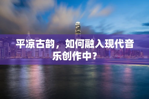 平凉古韵，如何融入现代音乐创作中？