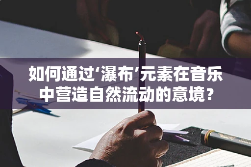 如何通过‘瀑布’元素在音乐中营造自然流动的意境？