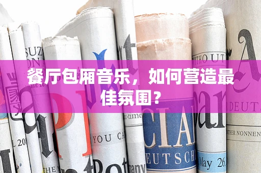 餐厅包厢音乐，如何营造最佳氛围？