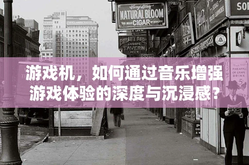 游戏机，如何通过音乐增强游戏体验的深度与沉浸感？