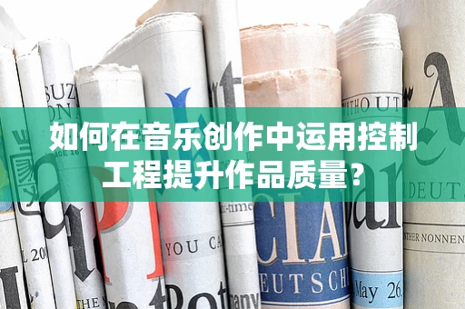 如何在音乐创作中运用控制工程提升作品质量？