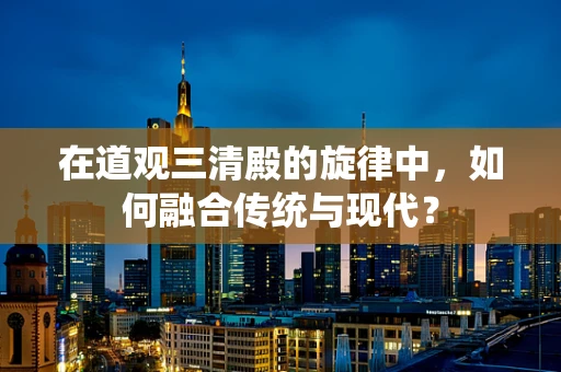 在道观三清殿的旋律中，如何融合传统与现代？
