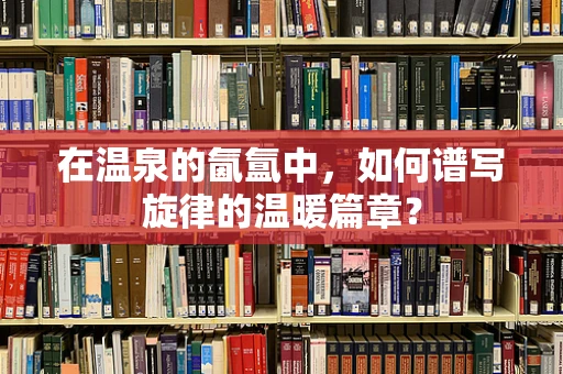 在温泉的氤氲中，如何谱写旋律的温暖篇章？
