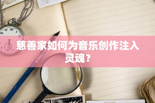 慈善家如何为音乐创作注入灵魂？
