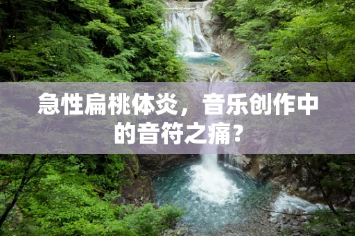 急性扁桃体炎，音乐创作中的音符之痛？