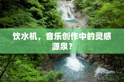 饮水机，音乐创作中的灵感源泉？