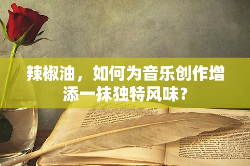 辣椒油，如何为音乐创作增添一抹独特风味？