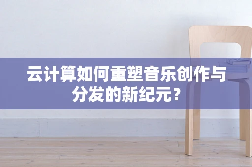 云计算如何重塑音乐创作与分发的新纪元？