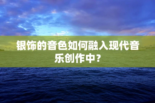 银饰的音色如何融入现代音乐创作中？